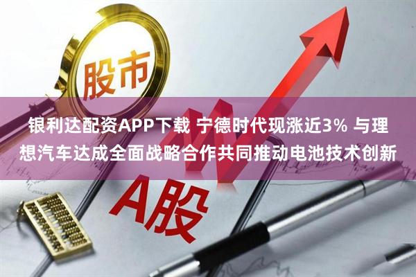 银利达配资APP下载 宁德时代现涨近3% 与理想汽车达成全面战略合作共同推动电池技术创新