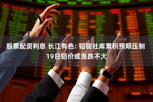 股票配资利息 长江有色: 铝锭社库累积预期压制 19日铝价或涨跌不大