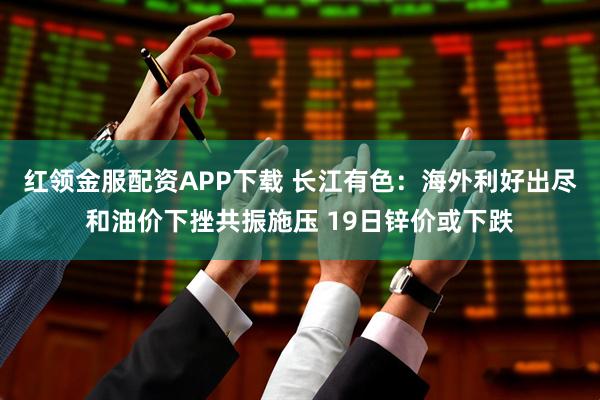 红领金服配资APP下载 长江有色：海外利好出尽和油价下挫共振施压 19日锌价或下跌