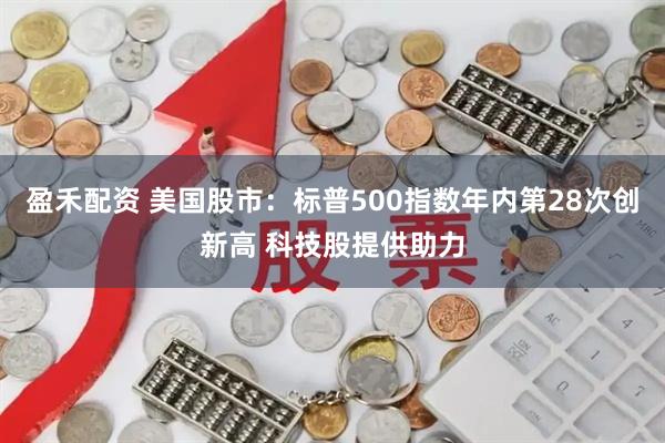 盈禾配资 美国股市：标普500指数年内第28次创新高 科技股提供助力