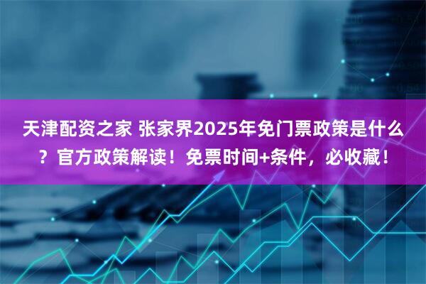 天津配资之家 张家界2025年免门票政策是什么？官方政策解读！免票时间+条件，必收藏！