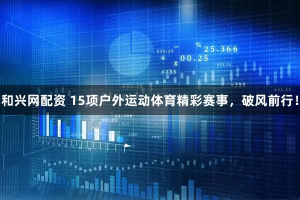 和兴网配资 15项户外运动体育精彩赛事，破风前行！