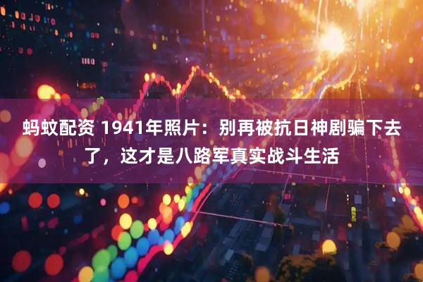蚂蚊配资 1941年照片：别再被抗日神剧骗下去了，这才是八路军真实战斗生活