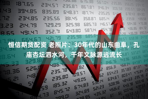 恒信期货配资 老照片：30年代的山东曲阜，孔庙杏坛泗水河，千年文脉源远流长