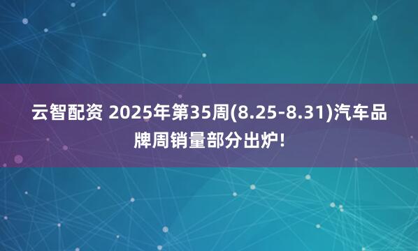 云智配资 2025年第35周(8.25-8.31)汽车品牌周销量部分出炉!