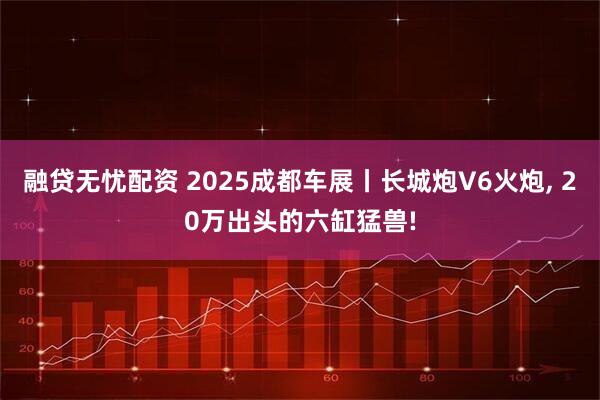 融贷无忧配资 2025成都车展丨长城炮V6火炮, 20万出头的六缸猛兽!