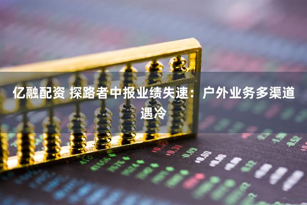 亿融配资 探路者中报业绩失速：户外业务多渠道遇冷