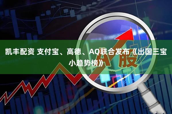 凯丰配资 支付宝、高德、AQ联合发布《出国三宝小趋势榜》