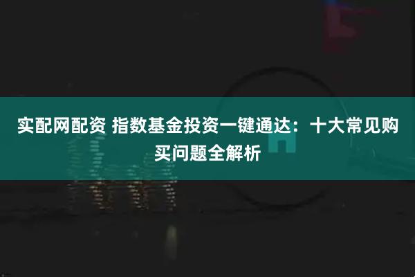实配网配资 指数基金投资一键通达：十大常见购买问题全解析