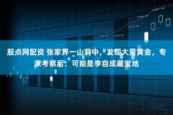 股点网配资 张家界一山洞中，发现大量黄金，专家考察后：可能是李自成藏宝地