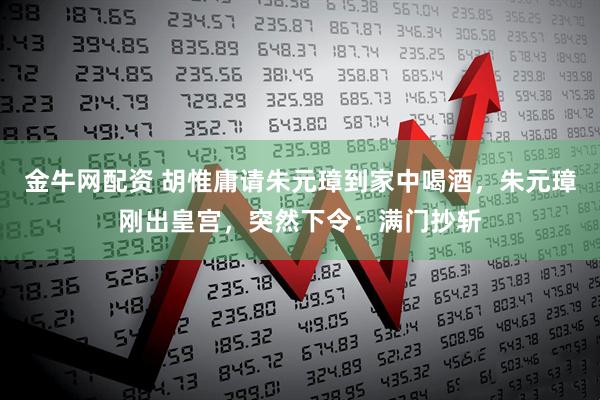 金牛网配资 胡惟庸请朱元璋到家中喝酒，朱元璋刚出皇宫，突然下令：满门抄斩