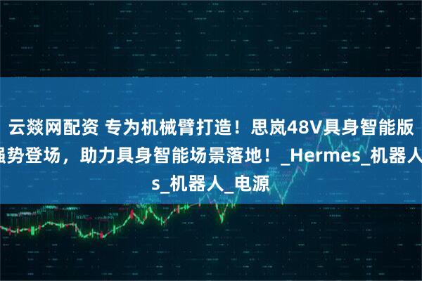 云燚网配资 专为机械臂打造！思岚48V具身智能版底盘强势登场，助力具身智能场景落地！_Hermes_机器人_电源