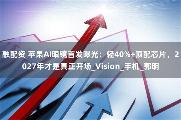 融配资 苹果AI眼镜首发曝光：轻40%+顶配芯片，2027年才是真正开场_Vision_手机_郭明