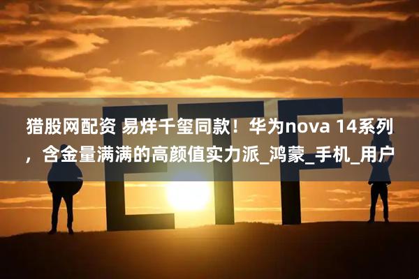 猎股网配资 易烊千玺同款！华为nova 14系列，含金量满满的高颜值实力派_鸿蒙_手机_用户