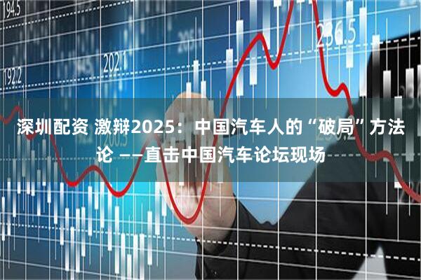 深圳配资 激辩2025：中国汽车人的“破局”方法论 ——直击中国汽车论坛现场