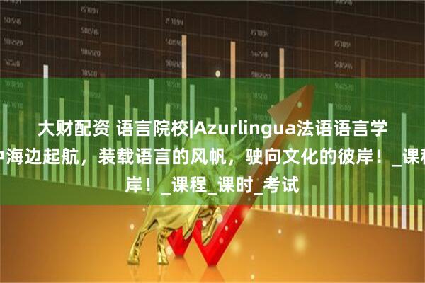 大财配资 语言院校|Azurlingua法语语言学校在蓝色地中海边起航，装载语言的风帆，驶向文化的彼岸！_课程_课时_考试