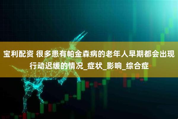 宝利配资 很多患有帕金森病的老年人早期都会出现行动迟缓的情况_症状_影响_综合症